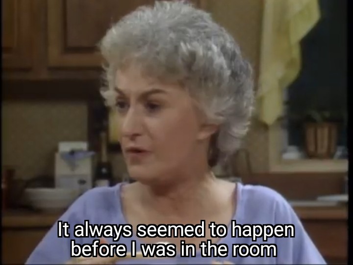 Dorothy saying it always seemed to happen before I was in the room
